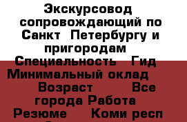 Экскурсовод- сопровождающий по Санкт- Петербургу и пригородам › Специальность ­ Гид › Минимальный оклад ­ 500 › Возраст ­ 52 - Все города Работа » Резюме   . Коми респ.,Сыктывкар г.